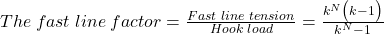 The \hspace{0.1cm} fast \hspace{0.1cm} line \hspace{0.1cm} factor =  \frac{Fast \hspace{0.1cm} line \hspace{0.1cm} tension}{Hook \hspace{0.1cm} load} =    \frac{k^{N}  \big(k-1\big)}{ k^{N} - 1 }